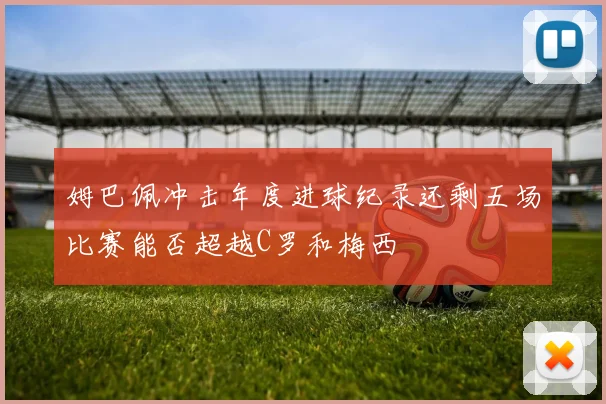 姆巴佩冲击年度进球纪录还剩五场比赛能否超越C罗和梅西