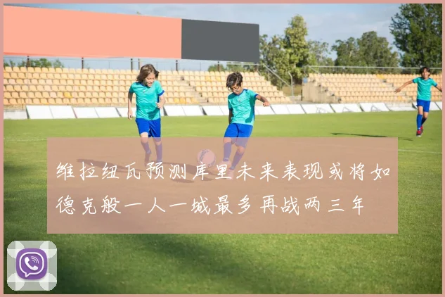 维拉纽瓦预测库里未来表现或将如德克般一人一城最多再战两三年