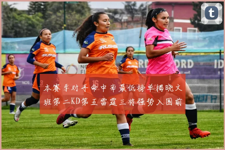 本赛季对手命中率最低榜单揭晓文班第二KD第五雷霆三将强势入围前十
