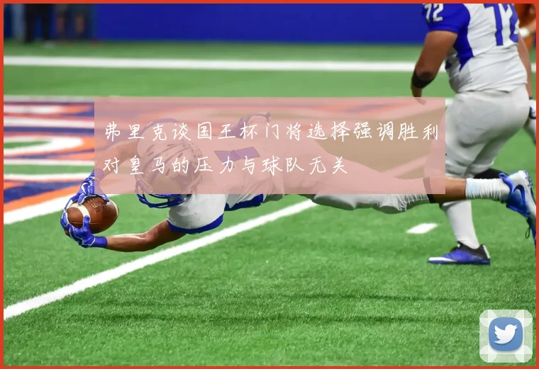 弗里克谈国王杯门将选择强调胜利对皇马的压力与球队无关