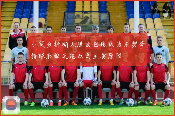 小莫分析湖人进攻困境认为东契奇持球和缺乏跑动是主要原因