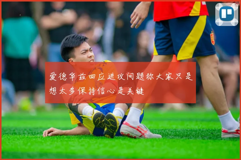 爱德华兹回应进攻问题称大家只是想太多保持信心是关键