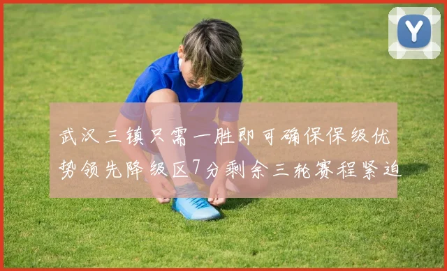 武汉三镇只需一胜即可确保保级优势领先降级区7分剩余三轮赛程紧迫