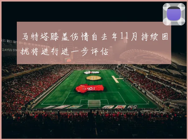 马特塔膝盖伤情自去年11月持续困扰将进行进一步评估